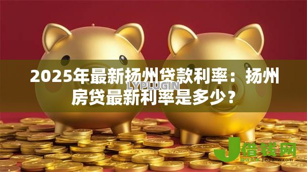 2025年最新扬州贷款利率：扬州房贷最新利率是多少？