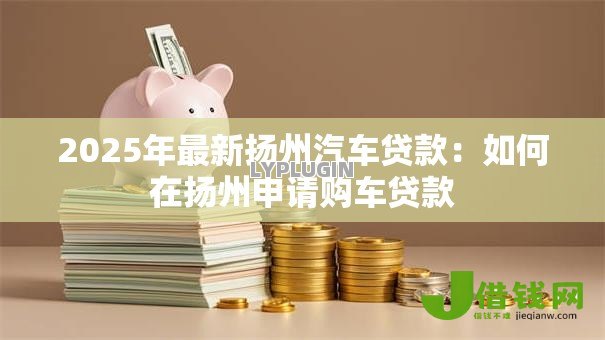 2025年最新扬州汽车贷款:如何在扬州申请购车贷款 2025年最新扬州汽车贷款:如何在扬州申请购车贷款