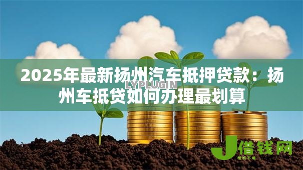 2025年最新扬州汽车抵押贷款：扬州车抵贷如何办理最划算