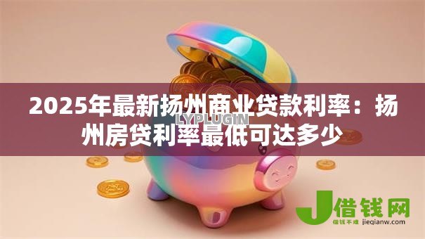 2025年最新扬州商业贷款利率:扬州房贷利率最低可达多少 2025年最新扬州商业贷款利率:扬州房贷利率最低可达多少