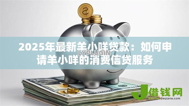 2025年最新羊小咩贷款：如何申请羊小咩的消费信贷服务