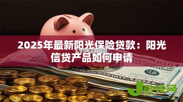 2025年最新阳光保险贷款:阳光信贷产品如何申请 2025年最新阳光保险贷款:阳光信贷产品如何申请