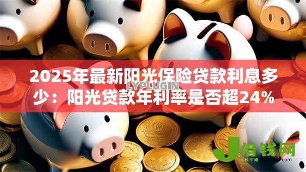 2025年最新阳光保险贷款利息多少:阳光贷款年利率是否超24%红线 2025年最新阳光保险贷款利息多少:阳光贷款年利率是否超24%红线
