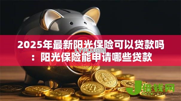 2025年最新阳光保险可以贷款吗:阳光保险能申请哪些贷款 2025年最新阳光保险可以贷款吗:阳光保险能申请哪些贷款