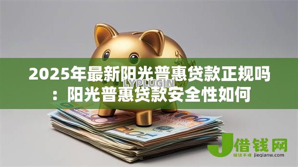 2025年最新阳光普惠贷款正规吗：阳光普惠贷款安全性如何