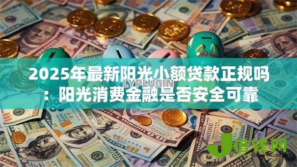 2025年最新阳光小额贷款正规吗:阳光消费金融是否安全可靠 2025年最新阳光小额贷款正规吗:阳光消费金融是否安全可靠