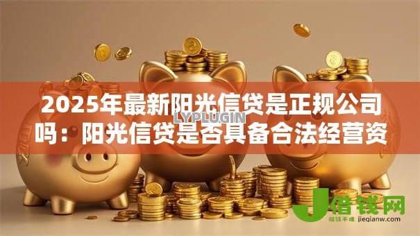 2025年最新阳光信贷是正规公司吗:阳光信贷是否具备合法经营资质 2025年最新阳光信贷是正规公司吗:阳光信贷是否具备合法经营资质