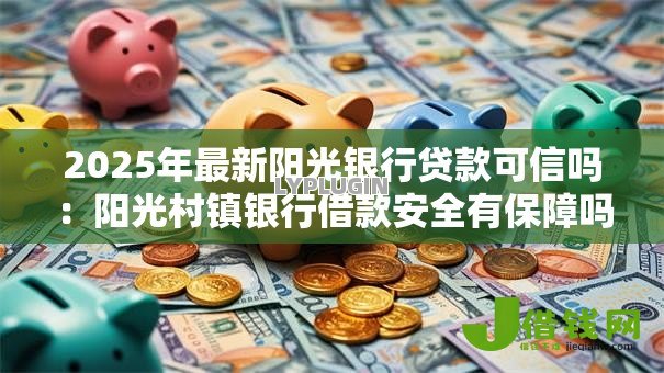 2025年最新阳光银行贷款可信吗:阳光村镇银行借款安全有保障吗 2025年最新阳光银行贷款可信吗:阳光村镇银行借款安全有保障吗