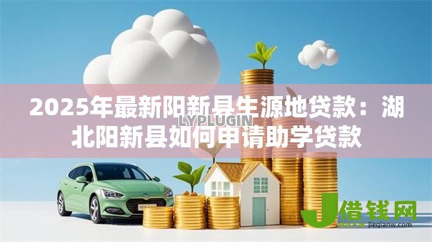2025年最新阳新县生源地贷款：湖北阳新县如何申请助学贷款