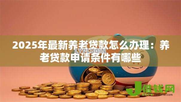 2025年最新养老贷款怎么办理:养老贷款申请条件有哪些 2025年最新养老贷款怎么办理:养老贷款申请条件有哪些
