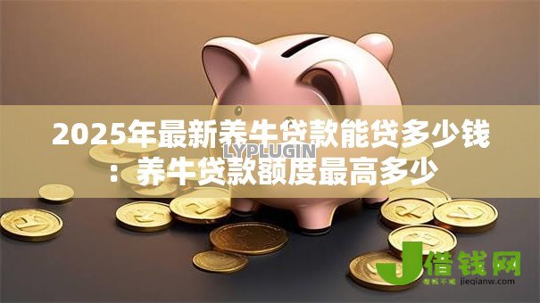 2025年最新养牛贷款能贷多少钱:养牛贷款额度最高多少 2025年最新养牛贷款能贷多少钱:养牛贷款额度最高多少