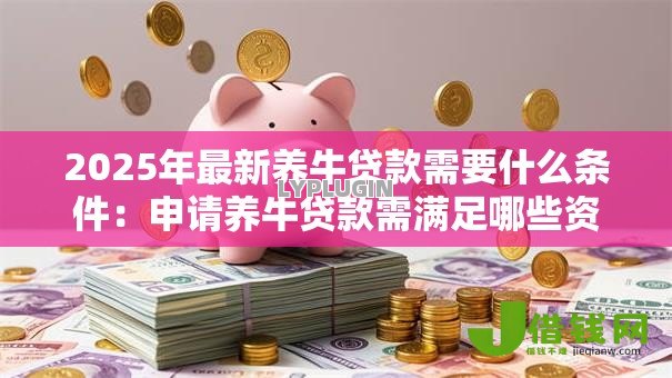 2025年最新养牛贷款需要什么条件:申请养牛贷款需满足哪些资质要求 2025年最新养牛贷款需要什么条件:申请养牛贷款需满足哪些资质要求