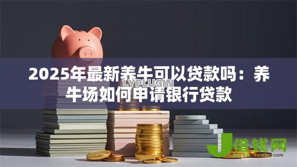 2025年最新养牛可以贷款吗：养牛场如何申请银行贷款