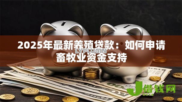 2025年最新养殖贷款:如何申请畜牧业资金支持 2025年最新养殖贷款:如何申请畜牧业资金支持