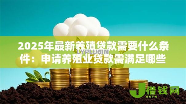 2025年最新养殖贷款需要什么条件:申请养殖业贷款需满足哪些资质 2025年最新养殖贷款需要什么条件:申请养殖业贷款需满足哪些资质