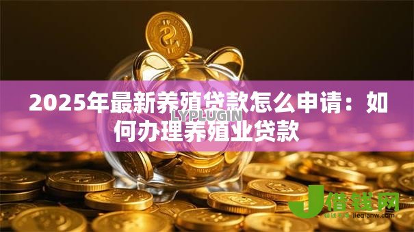 2025年最新养殖贷款怎么申请:如何办理养殖业贷款 2025年最新养殖贷款怎么申请:如何办理养殖业贷款