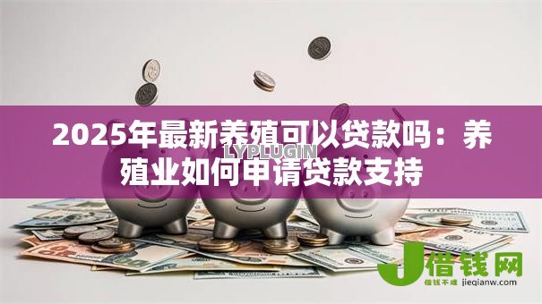 2025年最新养殖可以贷款吗:养殖业如何申请贷款支持 2025年最新养殖可以贷款吗:养殖业如何申请贷款支持