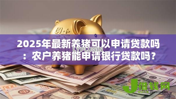 2025年最新养猪可以申请贷款吗：农户养猪能申请银行贷款吗？