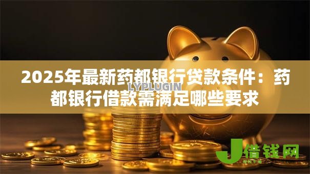 2025年最新药都银行贷款条件:药都银行借款需满足哪些要求 2025年最新药都银行贷款条件:药都银行借款需满足哪些要求