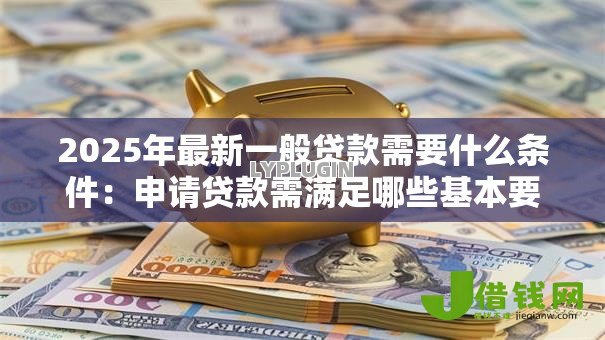 2025年最新一般贷款需要什么条件:申请贷款需满足哪些基本要求 2025年最新一般贷款需要什么条件:申请贷款需满足哪些基本要求