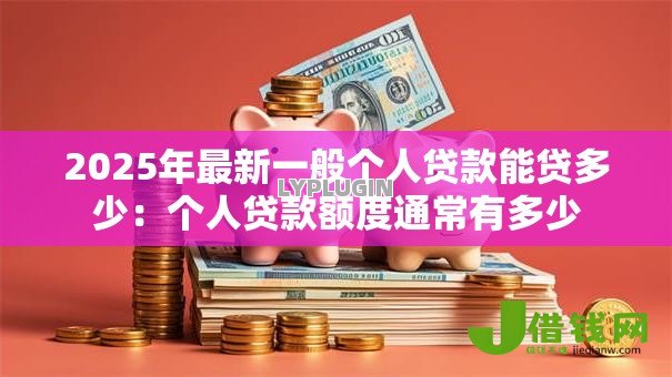 2025年最新一般个人贷款能贷多少:个人贷款额度通常有多少 2025年最新一般个人贷款能贷多少:个人贷款额度通常有多少