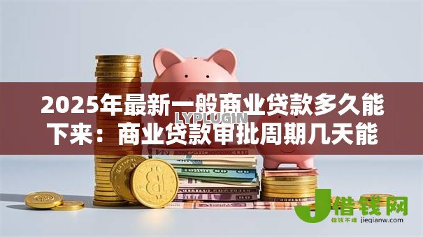 2025年最新一般商业贷款多久能下来:商业贷款审批周期几天能完成 2025年最新一般商业贷款多久能下来:商业贷款审批周期几天能完成