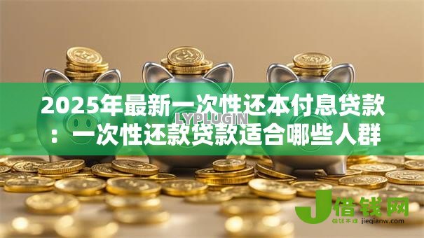 2025年最新一次性还本付息贷款:一次性还款贷款适合哪些人群 2025年最新一次性还本付息贷款:一次性还款贷款适合哪些人群