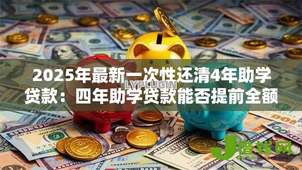 2025年最新一次性还清4年助学贷款:四年助学贷款能否提前全额结清 2025年最新一次性还清4年助学贷款:四年助学贷款能否提前全额结清