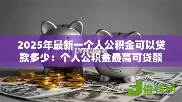 2025年最新一个人公积金可以贷款多少:个人公积金最高可贷额度如何计算? 2025年最新一个人公积金可以贷款多少:个人公积金最高可贷额度如何计算?