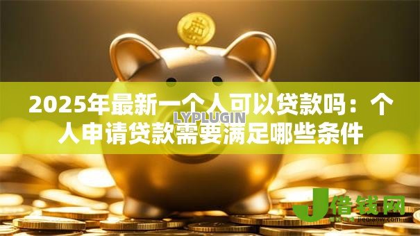 2025年最新一个人可以贷款吗:个人申请贷款需要满足哪些条件 2025年最新一个人可以贷款吗:个人申请贷款需要满足哪些条件