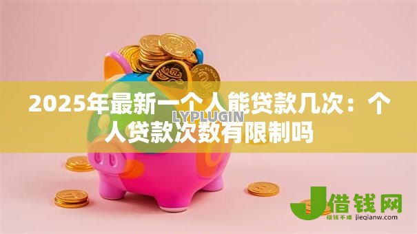 2025年最新一个人能贷款几次：个人贷款次数有限制吗