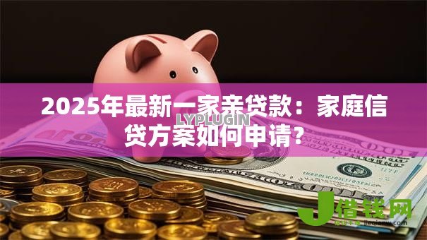 2025年最新一家亲贷款:家庭信贷方案如何申请? 2025年最新一家亲贷款:家庭信贷方案如何申请?
