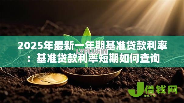 2025年最新一年期基准贷款利率:基准贷款利率短期如何查询 2025年最新一年期基准贷款利率:基准贷款利率短期如何查询