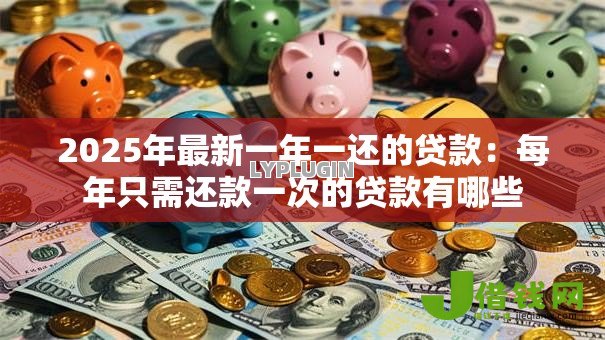 2025年最新一年一还的贷款:每年只需还款一次的贷款有哪些 2025年最新一年一还的贷款:每年只需还款一次的贷款有哪些