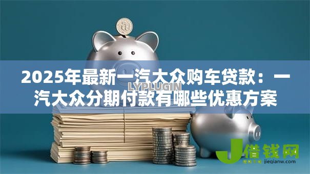 2025年最新一汽大众购车贷款：一汽大众分期付款有哪些优惠方案