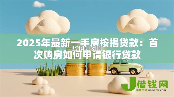 2025年最新一手房按揭贷款:首次购房如何申请银行贷款 2025年最新一手房按揭贷款:首次购房如何申请银行贷款