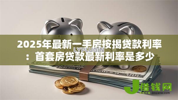 2025年最新一手房按揭贷款利率:首套房贷款最新利率是多少 2025年最新一手房按揭贷款利率:首套房贷款最新利率是多少