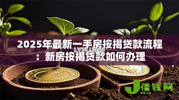 2025年最新一手房按揭贷款流程:新房按揭贷款如何办理 2025年最新一手房按揭贷款流程:新房按揭贷款如何办理