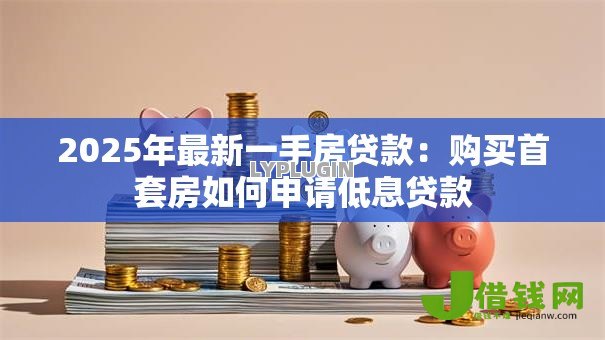 2025年最新一手房贷款：购买首套房如何申请低息贷款