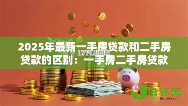 2025年最新一手房贷款和二手房贷款的区别:一手房二手房贷款差异何在 2025年最新一手房贷款和二手房贷款的区别:一手房二手房贷款差异何在
