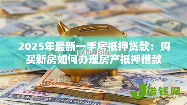 2025年最新一手房抵押贷款:购买新房如何办理房产抵押借款 2025年最新一手房抵押贷款:购买新房如何办理房产抵押借款