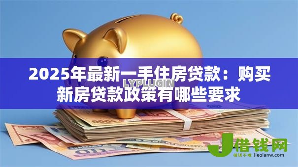 2025年最新一手住房贷款:购买新房贷款政策有哪些要求 2025年最新一手住房贷款:购买新房贷款政策有哪些要求