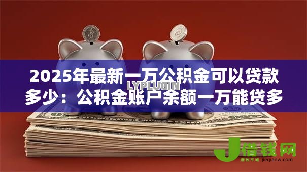 2025年最新一万公积金可以贷款多少:公积金账户余额一万能贷多少款? 2025年最新一万公积金可以贷款多少:公积金账户余额一万能贷多少款?