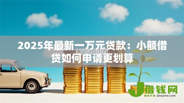 2025年最新一万元贷款:小额借贷如何申请更划算 2025年最新一万元贷款:小额借贷如何申请更划算
