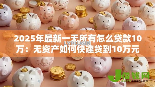 2025年最新一无所有怎么贷款10万:无资产如何快速贷到10万元 2025年最新一无所有怎么贷款10万:无资产如何快速贷到10万元