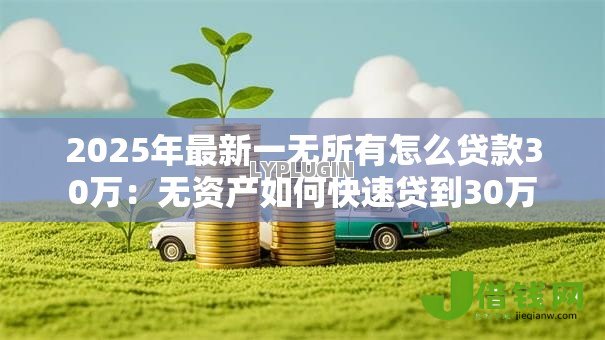 2025年最新一无所有怎么贷款30万:无资产如何快速贷到30万 2025年最新一无所有怎么贷款30万:无资产如何快速贷到30万