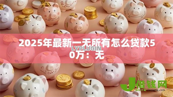 2025年最新一无所有怎么贷款50万:无 2025年最新一无所有怎么贷款50万:无