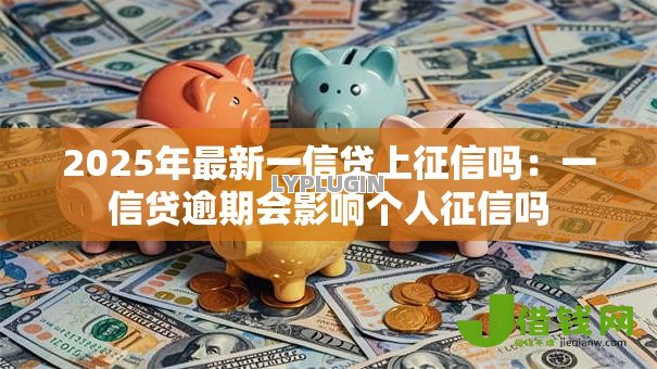 2025年最新一信贷上征信吗：一信贷逾期会影响个人征信吗