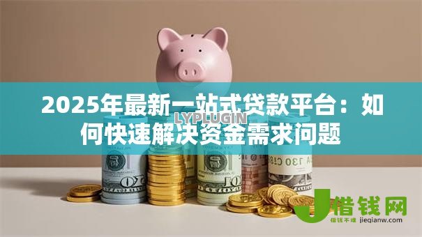 2025年最新一站式贷款平台：如何快速解决资金需求问题