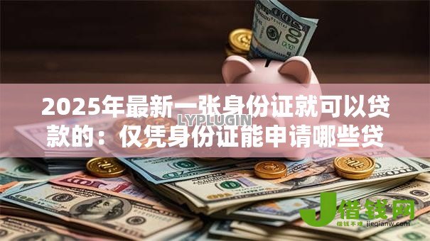 2025年最新一张身份证就可以贷款的:仅凭身份证能申请哪些贷款 2025年最新一张身份证就可以贷款的:仅凭身份证能申请哪些贷款